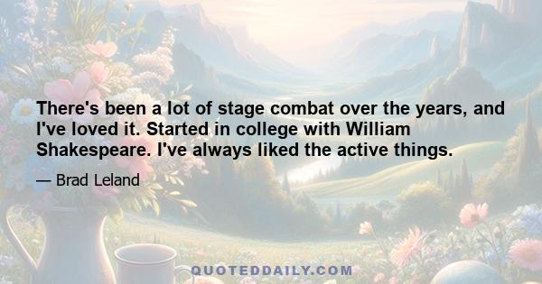 There's been a lot of stage combat over the years, and I've loved it. Started in college with William Shakespeare. I've always liked the active things.