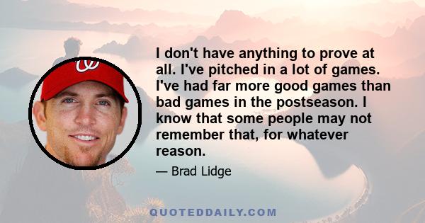 I don't have anything to prove at all. I've pitched in a lot of games. I've had far more good games than bad games in the postseason. I know that some people may not remember that, for whatever reason.