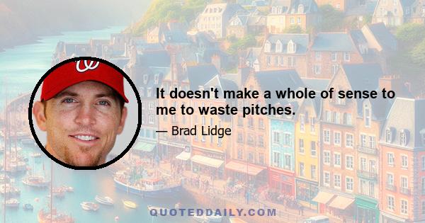 It doesn't make a whole of sense to me to waste pitches.