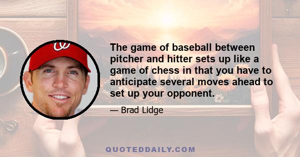 The game of baseball between pitcher and hitter sets up like a game of chess in that you have to anticipate several moves ahead to set up your opponent.