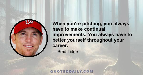 When you're pitching, you always have to make continual improvements. You always have to better yourself throughout your career.