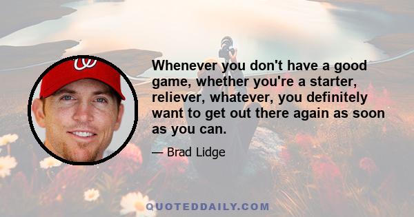 Whenever you don't have a good game, whether you're a starter, reliever, whatever, you definitely want to get out there again as soon as you can.