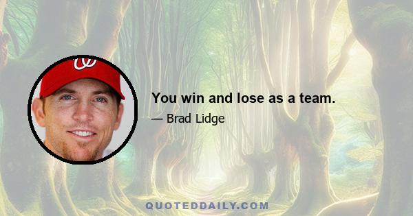 You win and lose as a team.