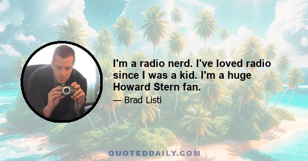 I'm a radio nerd. I've loved radio since I was a kid. I'm a huge Howard Stern fan.