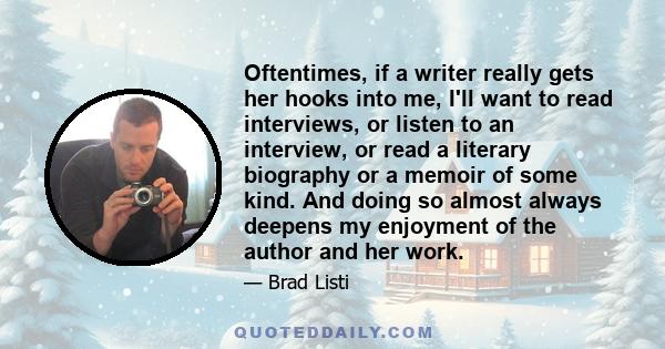 Oftentimes, if a writer really gets her hooks into me, I'll want to read interviews, or listen to an interview, or read a literary biography or a memoir of some kind. And doing so almost always deepens my enjoyment of