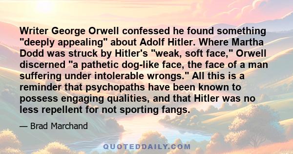 Writer George Orwell confessed he found something deeply appealing about Adolf Hitler. Where Martha Dodd was struck by Hitler's weak, soft face, Orwell discerned a pathetic dog-like face, the face of a man suffering