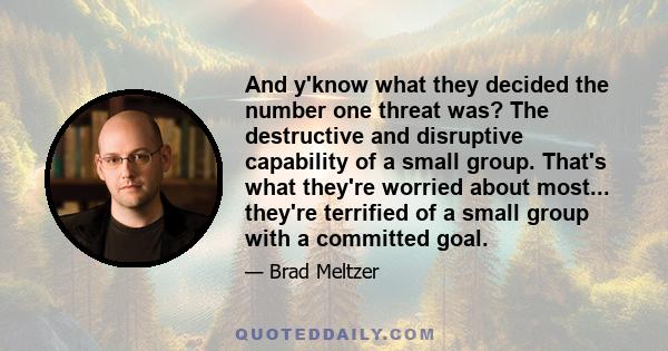 And y'know what they decided the number one threat was? The destructive and disruptive capability of a small group. That's what they're worried about most... they're terrified of a small group with a committed goal.