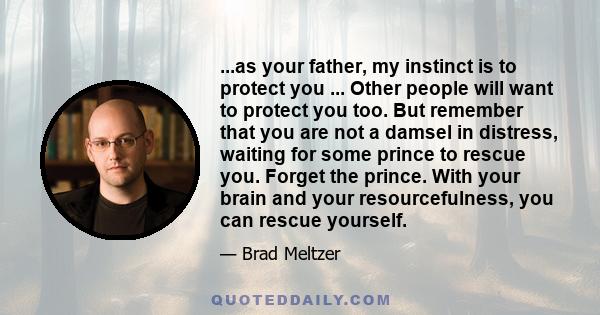 ...as your father, my instinct is to protect you ... Other people will want to protect you too. But remember that you are not a damsel in distress, waiting for some prince to rescue you. Forget the prince. With your