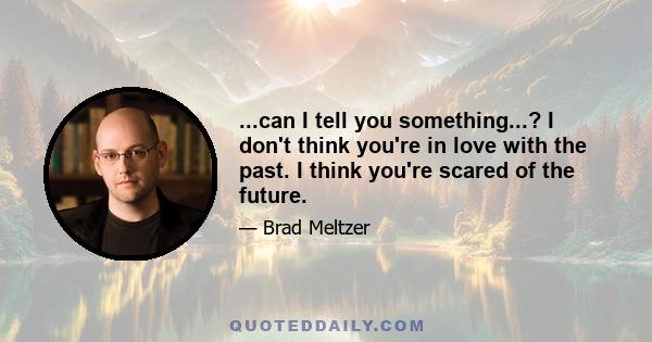 ...can I tell you something...? I don't think you're in love with the past. I think you're scared of the future.