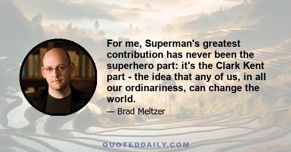 For me, Superman's greatest contribution has never been the superhero part: it's the Clark Kent part - the idea that any of us, in all our ordinariness, can change the world.