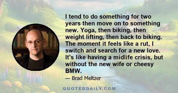 I tend to do something for two years then move on to something new. Yoga, then biking, then weight lifting, then back to biking. The moment it feels like a rut, I switch and search for a new love. It's like having a