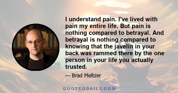 I understand pain. I've lived with pain my entire life. But pain is nothing compared to betrayal. And betrayal is nothing compared to knowing that the javelin in your back was rammed there by the one person in your life 