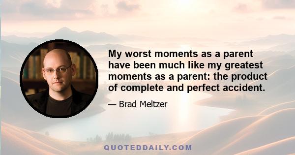 My worst moments as a parent have been much like my greatest moments as a parent: the product of complete and perfect accident.