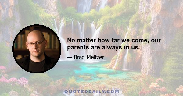 No matter how far we come, our parents are always in us.