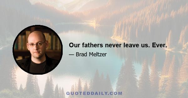 Our fathers never leave us. Ever.