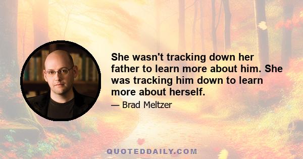 She wasn't tracking down her father to learn more about him. She was tracking him down to learn more about herself.