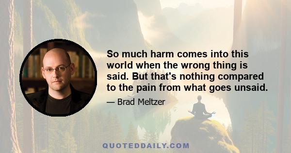 So much harm comes into this world when the wrong thing is said. But that's nothing compared to the pain from what goes unsaid.