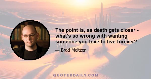 The point is, as death gets closer - what's so wrong with wanting someone you love to live forever?