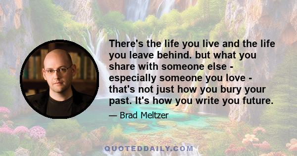 There's the life you live and the life you leave behind. but what you share with someone else - especially someone you love - that's not just how you bury your past. It's how you write you future.