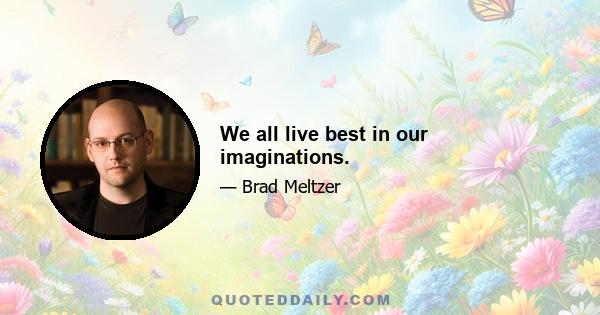 We all live best in our imaginations.