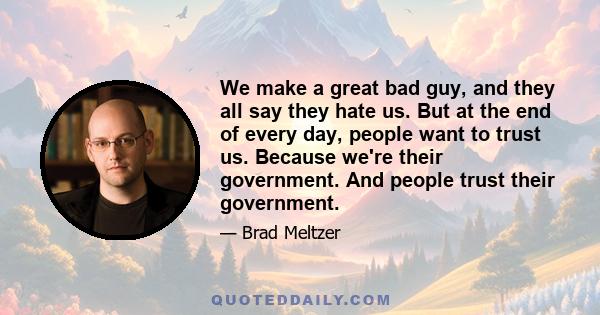 We make a great bad guy, and they all say they hate us. But at the end of every day, people want to trust us. Because we're their government. And people trust their government.