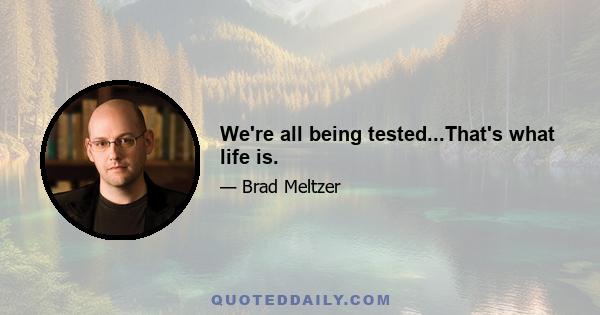 We're all being tested...That's what life is.