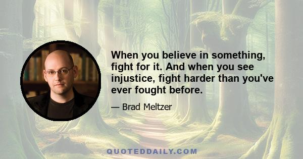 When you believe in something, fight for it. And when you see injustice, fight harder than you've ever fought before.