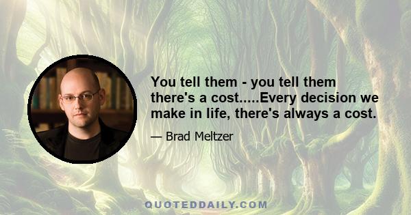 You tell them - you tell them there's a cost.....Every decision we make in life, there's always a cost.