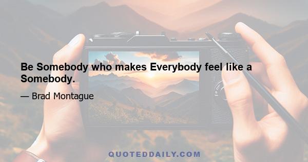 Be Somebody who makes Everybody feel like a Somebody.