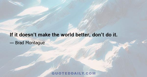 If it doesn’t make the world better, don’t do it.