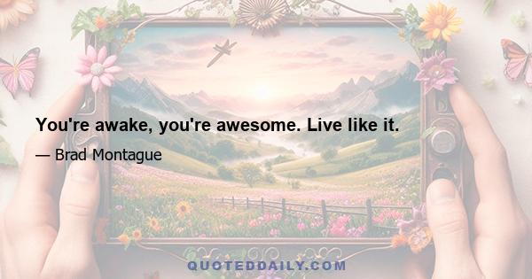 You're awake, you're awesome. Live like it.