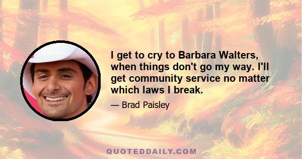 I get to cry to Barbara Walters, when things don't go my way. I'll get community service no matter which laws I break.