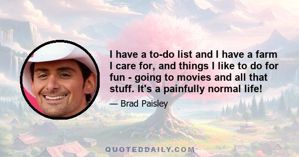 I have a to-do list and I have a farm I care for, and things I like to do for fun - going to movies and all that stuff. It's a painfully normal life!