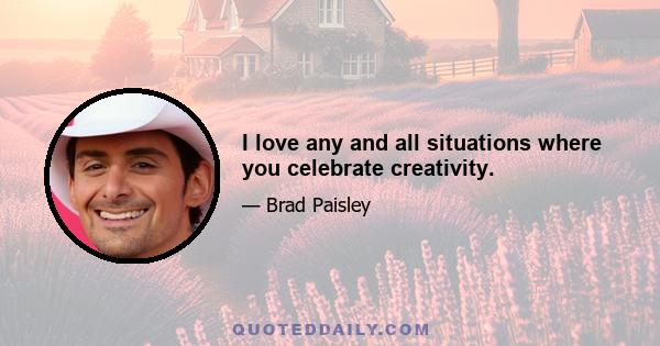 I love any and all situations where you celebrate creativity.