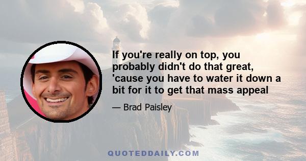 If you're really on top, you probably didn't do that great, 'cause you have to water it down a bit for it to get that mass appeal