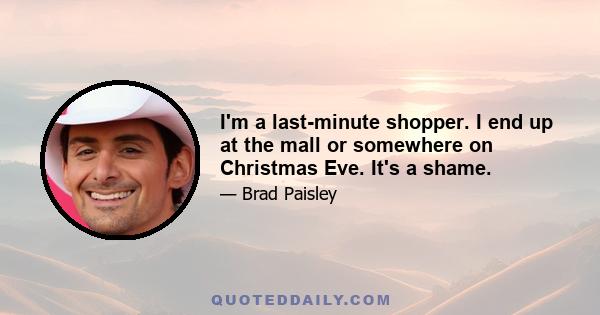 I'm a last-minute shopper. I end up at the mall or somewhere on Christmas Eve. It's a shame.