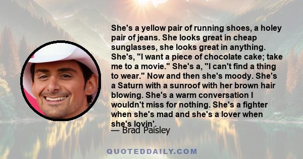 She's a yellow pair of running shoes, a holey pair of jeans. She looks great in cheap sunglasses, she looks great in anything. She's, I want a piece of chocolate cake; take me to a movie. She's a, I can't find a thing