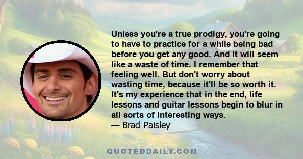 Unless you're a true prodigy, you're going to have to practice for a while being bad before you get any good. And it will seem like a waste of time. I remember that feeling well. But don't worry about wasting time,