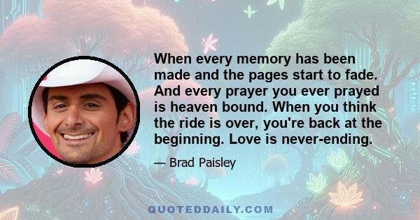 When every memory has been made and the pages start to fade. And every prayer you ever prayed is heaven bound. When you think the ride is over, you're back at the beginning. Love is never-ending.