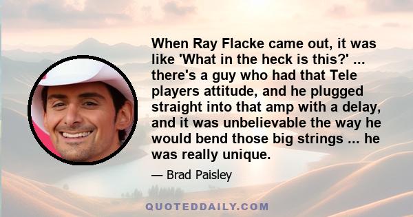 When Ray Flacke came out, it was like 'What in the heck is this?' ... there's a guy who had that Tele players attitude, and he plugged straight into that amp with a delay, and it was unbelievable the way he would bend