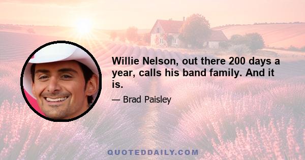 Willie Nelson, out there 200 days a year, calls his band family. And it is.