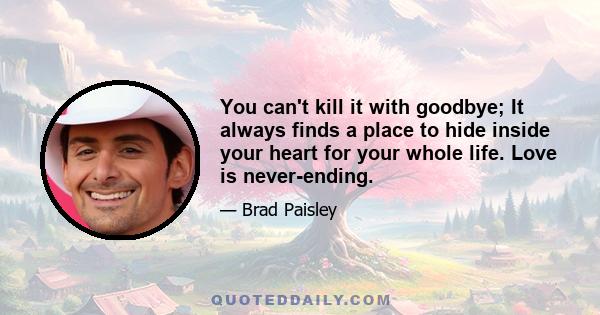 You can't kill it with goodbye; It always finds a place to hide inside your heart for your whole life. Love is never-ending.