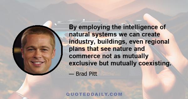 By employing the intelligence of natural systems we can create industry, buildings, even regional plans that see nature and commerce not as mutually exclusive but mutually coexisting.