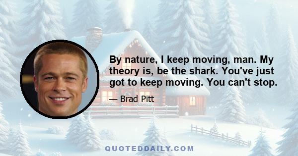 By nature, I keep moving, man. My theory is, be the shark. You've just got to keep moving. You can't stop.