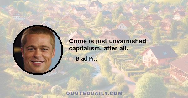 Crime is just unvarnished capitalism, after all.