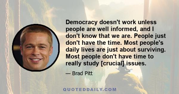 Democracy doesn't work unless people are well informed, and I don't know that we are. People just don't have the time. Most people's daily lives are just about surviving. Most people don't have time to really study