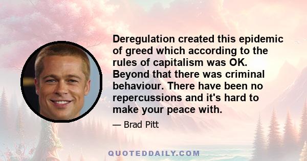 Deregulation created this epidemic of greed which according to the rules of capitalism was OK. Beyond that there was criminal behaviour. There have been no repercussions and it's hard to make your peace with.