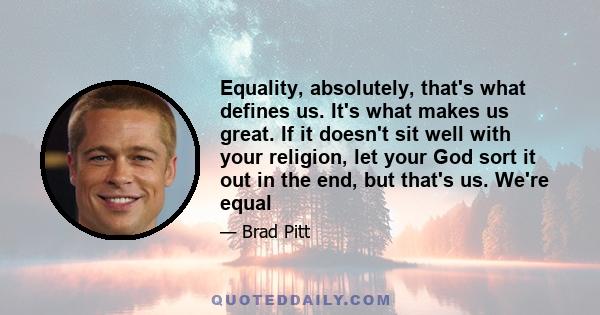 Equality, absolutely, that's what defines us. It's what makes us great. If it doesn't sit well with your religion, let your God sort it out in the end, but that's us. We're equal