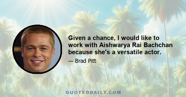 Given a chance, I would like to work with Aishwarya Rai Bachchan because she's a versatile actor.