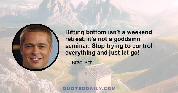 Hitting bottom isn't a weekend retreat, it's not a goddamn seminar. Stop trying to control everything and just let go!